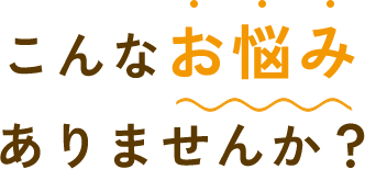 こんなお悩みありませんか？