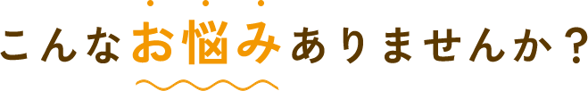 こんなお悩みありませんか？